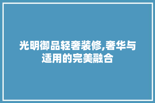 光明御品轻奢装修,奢华与适用的完美融合