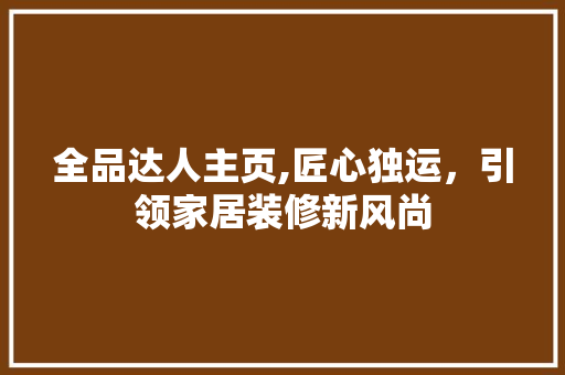 全品达人主页,匠心独运，引领家居装修新风尚