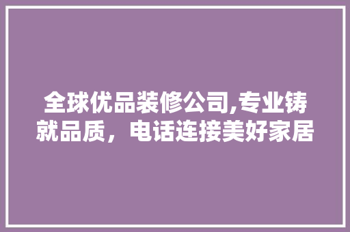 全球优品装修公司,专业铸就品质，电话连接美好家居生活 中式风格装饰