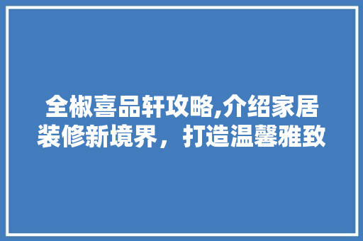 全椒喜品轩攻略,介绍家居装修新境界，打造温馨雅致生活空间