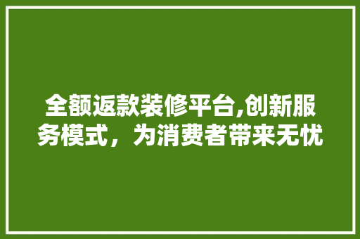 全额返款装修平台,创新服务模式，为消费者带来无忧装修体验 卧室装修