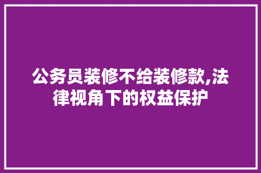 公务员装修不给装修款,法律视角下的权益保护 室内设计