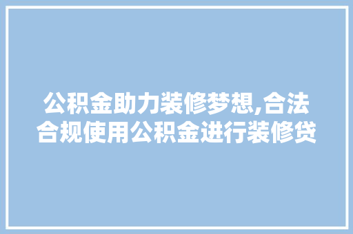 公积金助力装修梦想,合法合规使用公积金进行装修贷款分析 软装设计