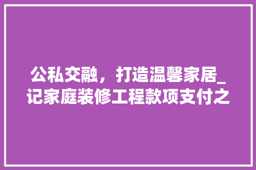 公私交融，打造温馨家居_记家庭装修工程款项支付之路 室内设计