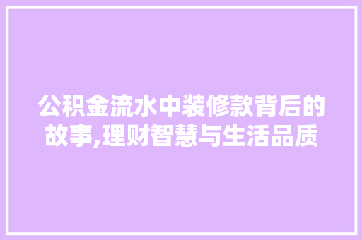 公积金流水中装修款背后的故事,理财智慧与生活品质的提升 室内设计