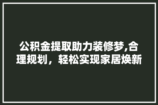 公积金提取助力装修梦,合理规划，轻松实现家居焕新 木雕艺术