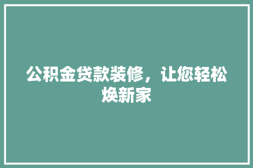 公积金贷款装修，让您轻松焕新家 中式风格装饰