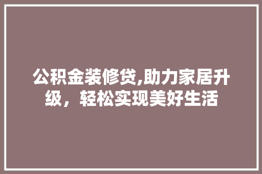 公积金装修贷,助力家居升级，轻松实现美好生活 室内设计