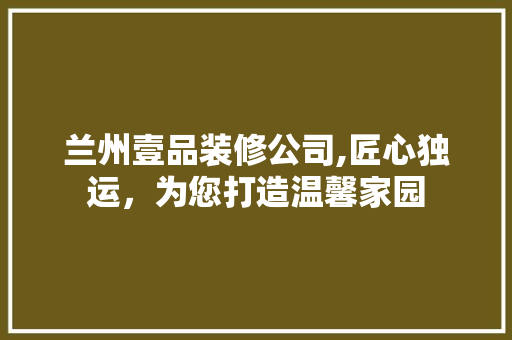 兰州壹品装修公司,匠心独运，为您打造温馨家园