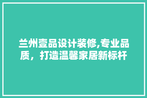 兰州壹品设计装修,专业品质，打造温馨家居新标杆