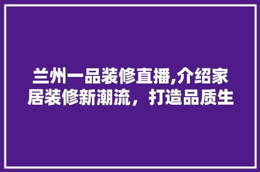 兰州一品装修直播,介绍家居装修新潮流，打造品质生活空间 中式风格装饰
