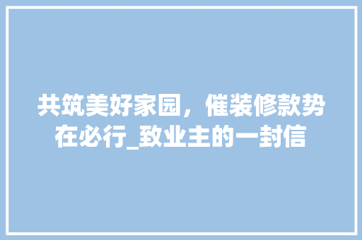 共筑美好家园，催装修款势在必行_致业主的一封信 中式风格装饰
