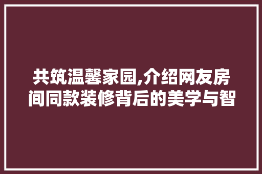 共筑温馨家园,介绍网友房间同款装修背后的美学与智慧 中式风格装饰