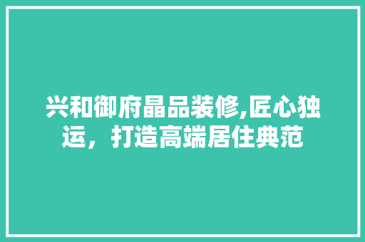 兴和御府晶品装修,匠心独运，打造高端居住典范