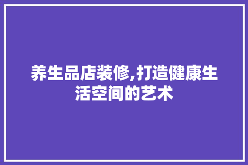 养生品店装修,打造健康生活空间的艺术 室内设计