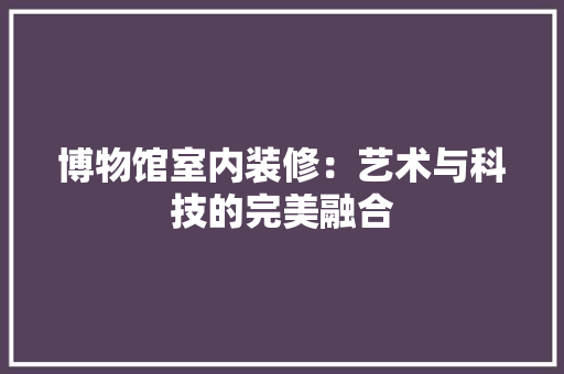 博物馆室内装修：艺术与科技的完美融合