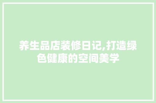 养生品店装修日记,打造绿色健康的空间美学 家居装修