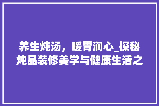 养生炖汤，暖胃润心_探秘炖品装修美学与健康生活之路 木雕艺术