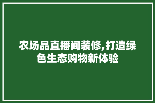 农场品直播间装修,打造绿色生态购物新体验 客厅装修
