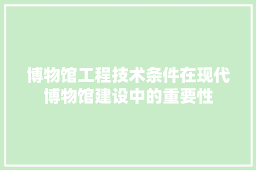 博物馆工程技术条件在现代博物馆建设中的重要性 家居装修