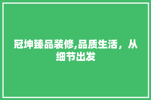 冠坤臻品装修,品质生活，从细节出发 现代风格装饰