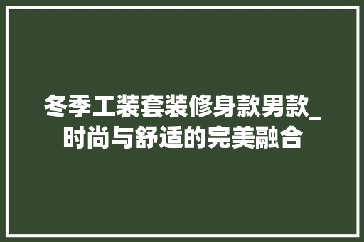 冬季工装套装修身款男款_时尚与舒适的完美融合 中式风格装饰