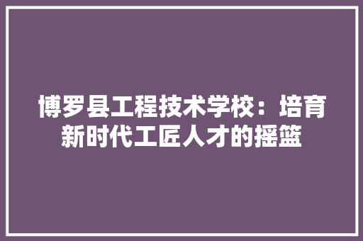 博罗县工程技术学校：培育新时代工匠人才的摇篮 家居装修