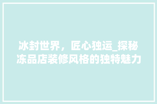 冰封世界，匠心独运_探秘冻品店装修风格的独特魅力 现代风格装饰