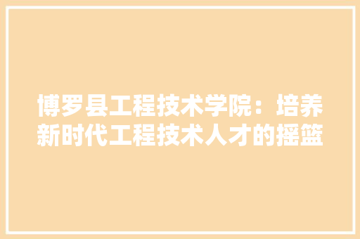 博罗县工程技术学院：培养新时代工程技术人才的摇篮 家居装修