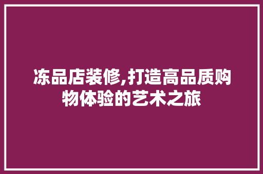 冻品店装修,打造高品质购物体验的艺术之旅 客厅装修