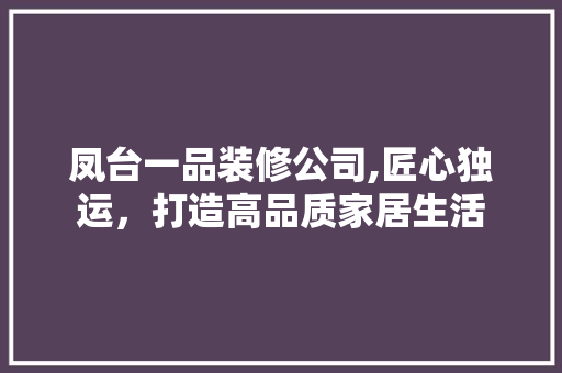 凤台一品装修公司,匠心独运，打造高品质家居生活