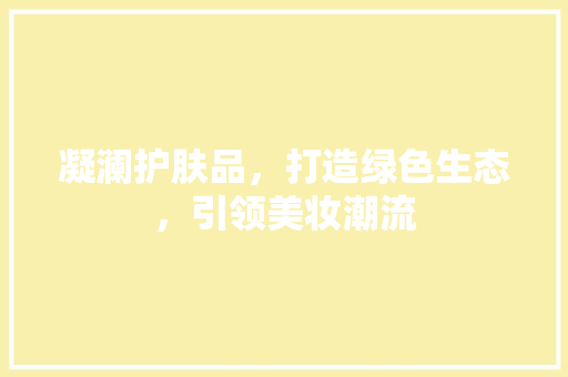 凝澜护肤品，打造绿色生态，引领美妆潮流