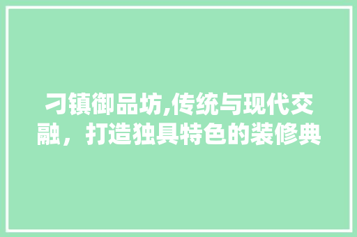 刁镇御品坊,传统与现代交融，打造独具特色的装修典范 现代风格装饰