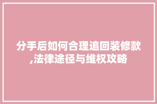分手后如何合理追回装修款,法律途径与维权攻略 客厅装修
