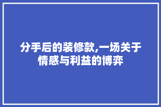 分手后的装修款,一场关于情感与利益的博弈 中式风格装饰