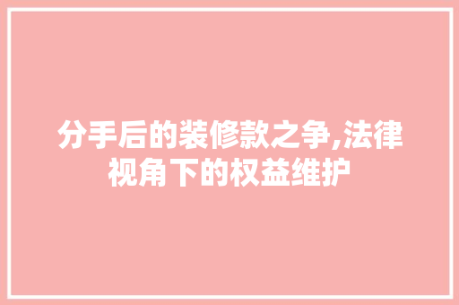 分手后的装修款之争,法律视角下的权益维护