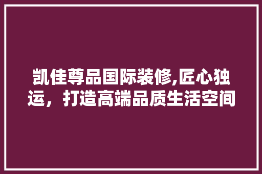 凯佳尊品国际装修,匠心独运，打造高端品质生活空间 现代风格装饰