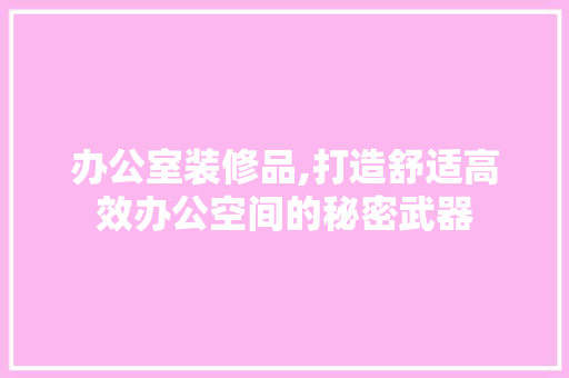 办公室装修品,打造舒适高效办公空间的秘密武器 室内设计