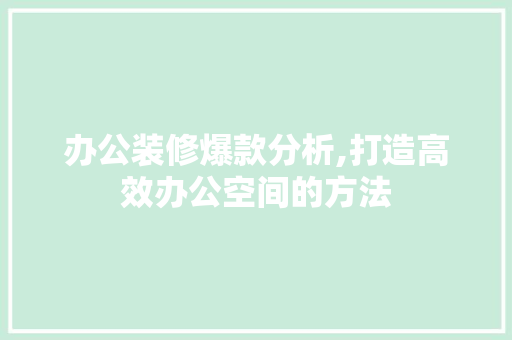 办公装修爆款分析,打造高效办公空间的方法 中式风格装饰