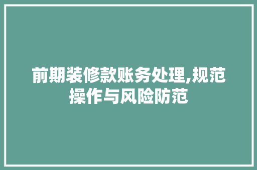 前期装修款账务处理,规范操作与风险防范 家居装修