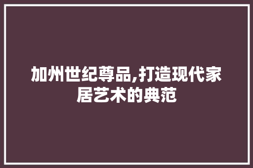 加州世纪尊品,打造现代家居艺术的典范 家居装修