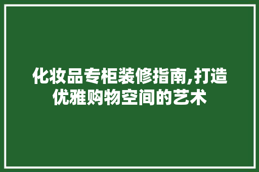 化妆品专柜装修指南,打造优雅购物空间的艺术 家居装修