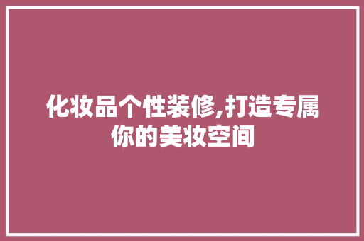 化妆品个性装修,打造专属你的美妆空间 木雕艺术