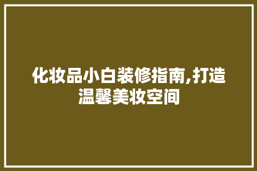 化妆品小白装修指南,打造温馨美妆空间 室内设计