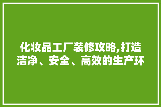 化妆品工厂装修攻略,打造洁净、安全、高效的生产环境 软装设计