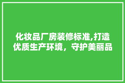 化妆品厂房装修标准,打造优质生产环境，守护美丽品质
