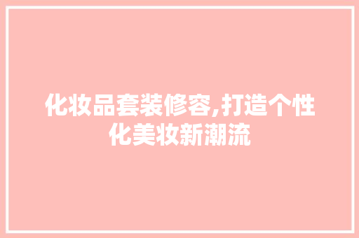 化妆品套装修容,打造个性化美妆新潮流