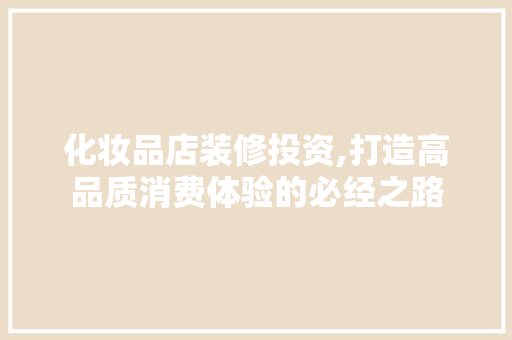 化妆品店装修投资,打造高品质消费体验的必经之路 室内设计