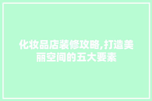 化妆品店装修攻略,打造美丽空间的五大要素 室内设计