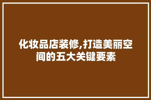 化妆品店装修,打造美丽空间的五大关键要素 客厅装修